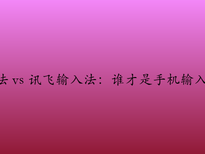  搜狗输入法 vs 讯飞输入法：谁才是手机输入法的王者？