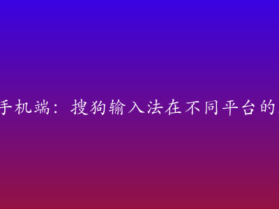 PC端 vs 手机端：搜狗输入法在不同平台的表现对比