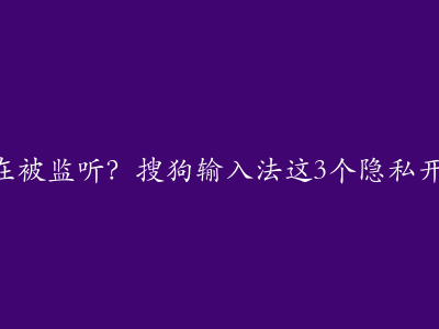 你的聊天记录正在被监听？搜狗输入法这3个隐私开关必须立即关闭！